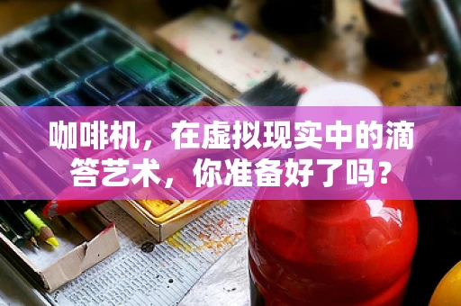 咖啡机，在虚拟现实中的滴答艺术，你准备好了吗？