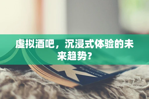 虚拟酒吧，沉浸式体验的未来趋势？