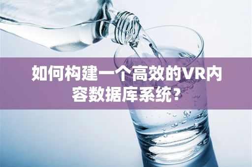 如何构建一个高效的VR内容数据库系统？