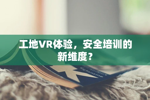 工地VR体验，安全培训的新维度？