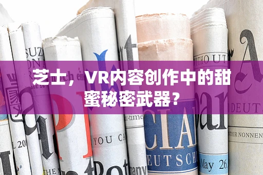 芝士，VR内容创作中的甜蜜秘密武器？