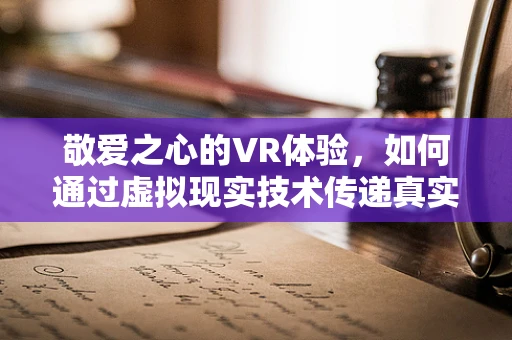 敬爱之心的VR体验，如何通过虚拟现实技术传递真实情感？