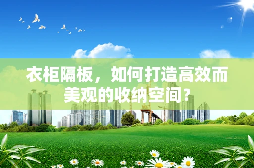 衣柜隔板，如何打造高效而美观的收纳空间？