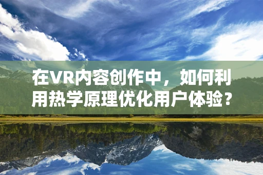在VR内容创作中，如何利用热学原理优化用户体验？