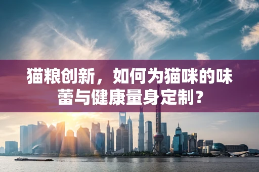 猫粮创新，如何为猫咪的味蕾与健康量身定制？