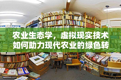 农业生态学，虚拟现实技术如何助力现代农业的绿色转型？