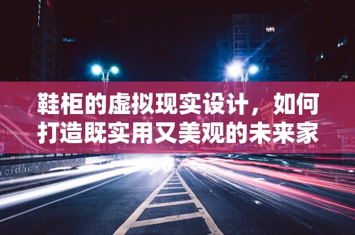 鞋柜的虚拟现实设计，如何打造既实用又美观的未来家居空间？