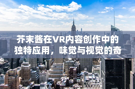 芥末酱在VR内容创作中的独特应用，味觉与视觉的奇妙融合？