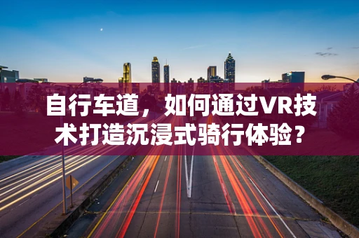自行车道，如何通过VR技术打造沉浸式骑行体验？
