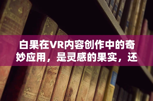 白果在VR内容创作中的奇妙应用，是灵感的果实，还是创意的绊脚石？