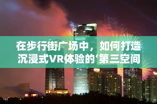 在步行街广场中，如何打造沉浸式VR体验的‘第三空间’？