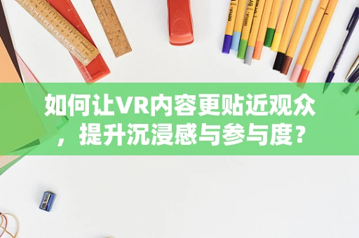 如何让VR内容更贴近观众，提升沉浸感与参与度？