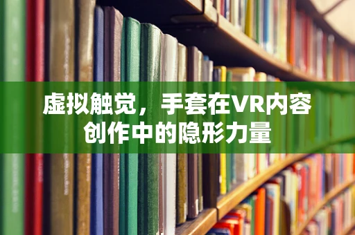 虚拟触觉，手套在VR内容创作中的隐形力量