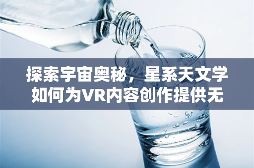 探索宇宙奥秘，星系天文学如何为VR内容创作提供无限灵感？