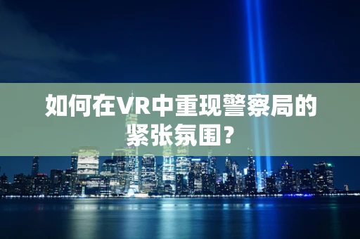 如何在VR中重现警察局的紧张氛围？