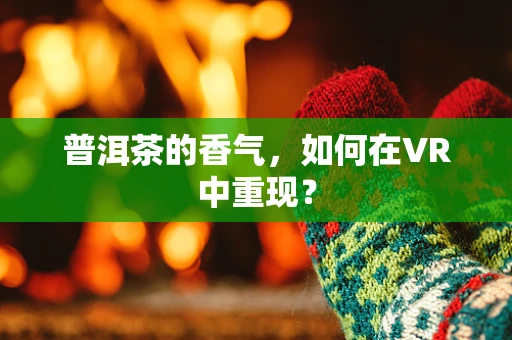 普洱茶的香气，如何在VR中重现？