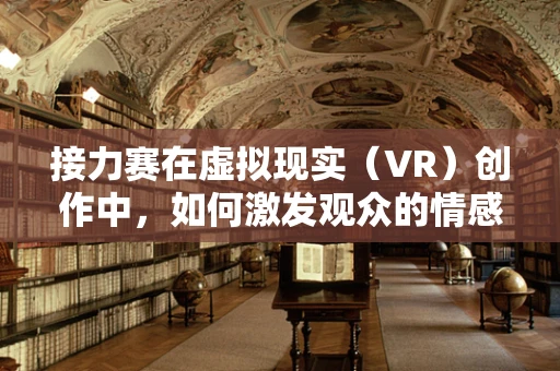接力赛在虚拟现实（VR）创作中，如何激发观众的情感共鸣？
