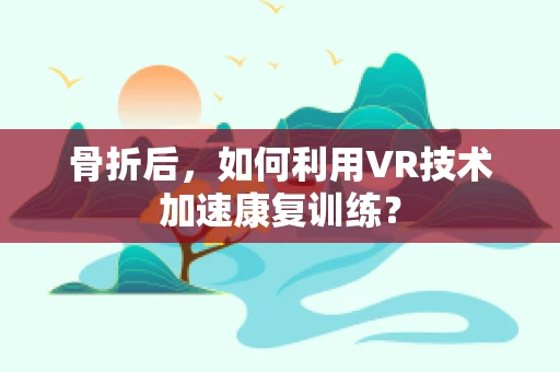 骨折后，如何利用VR技术加速康复训练？