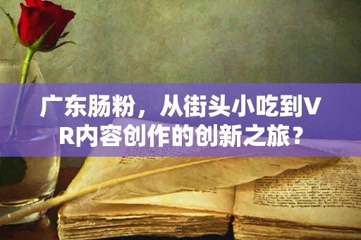 广东肠粉，从街头小吃到VR内容创作的创新之旅？