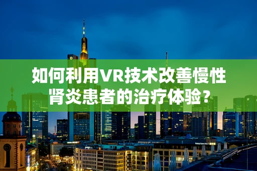 如何利用VR技术改善慢性肾炎患者的治疗体验？