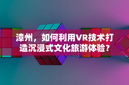 漳州，如何利用VR技术打造沉浸式文化旅游体验？