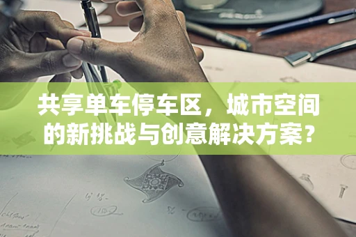 共享单车停车区，城市空间的新挑战与创意解决方案？