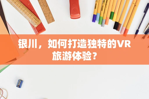 银川，如何打造独特的VR旅游体验？