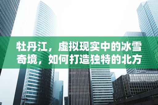 牡丹江，虚拟现实中的冰雪奇境，如何打造独特的北方风情体验？