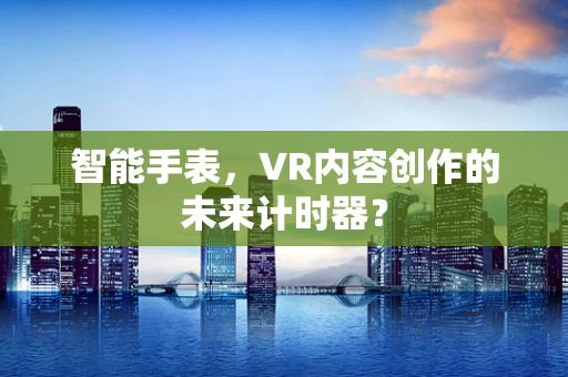 智能手表，VR内容创作的未来计时器？