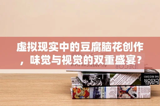 虚拟现实中的豆腐脑花创作，味觉与视觉的双重盛宴？