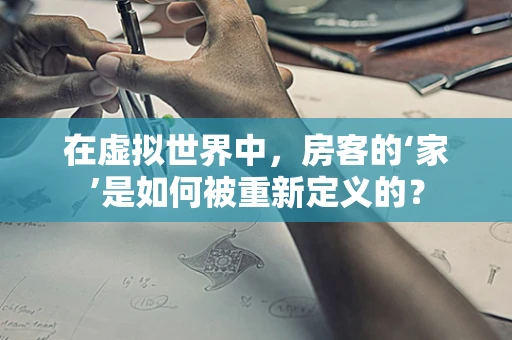 在虚拟世界中，房客的‘家’是如何被重新定义的？