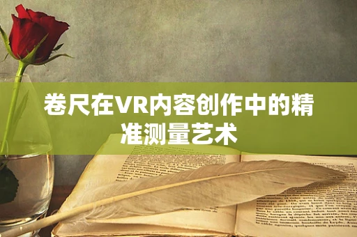 卷尺在VR内容创作中的精准测量艺术