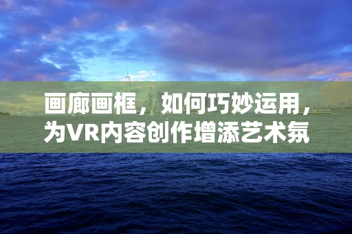 画廊画框，如何巧妙运用，为VR内容创作增添艺术氛围？