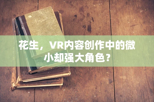 花生，VR内容创作中的微小却强大角色？
