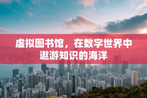 虚拟图书馆，在数字世界中遨游知识的海洋