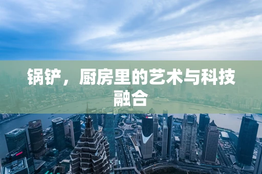 锅铲，厨房里的艺术与科技融合