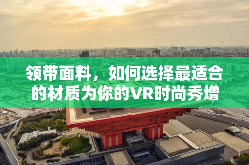 领带面料，如何选择最适合的材质为你的VR时尚秀增添光彩？