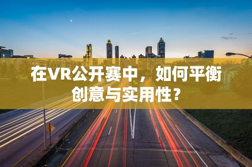 在VR公开赛中，如何平衡创意与实用性？
