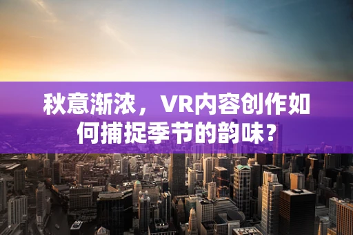 秋意渐浓，VR内容创作如何捕捉季节的韵味？