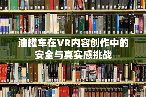 油罐车在VR内容创作中的安全与真实感挑战