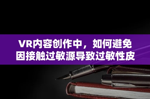 VR内容创作中，如何避免因接触过敏源导致过敏性皮炎？