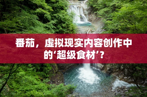 番茄，虚拟现实内容创作中的‘超级食材’？