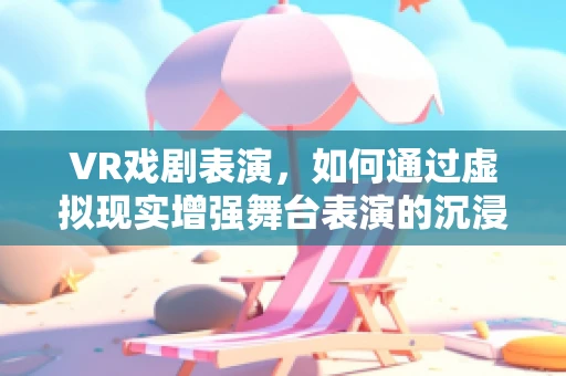 VR戏剧表演，如何通过虚拟现实增强舞台表演的沉浸感？