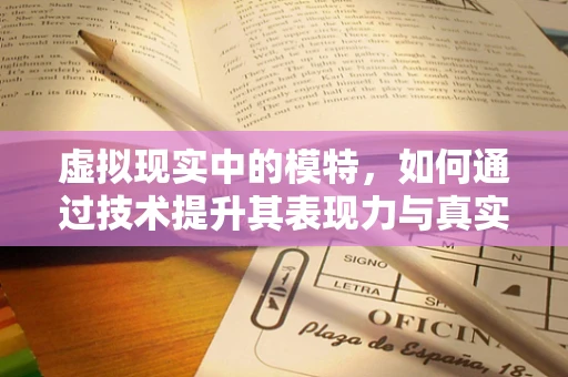 虚拟现实中的模特，如何通过技术提升其表现力与真实感？