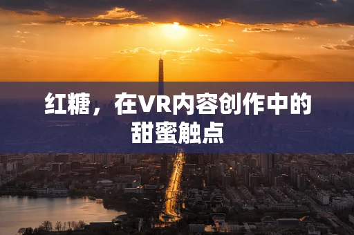 红糖，在VR内容创作中的甜蜜触点