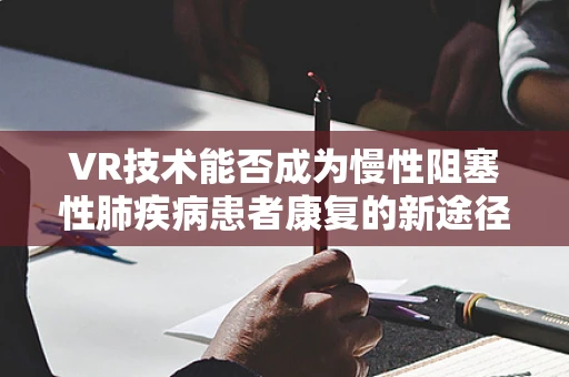 VR技术能否成为慢性阻塞性肺疾病患者康复的新途径？