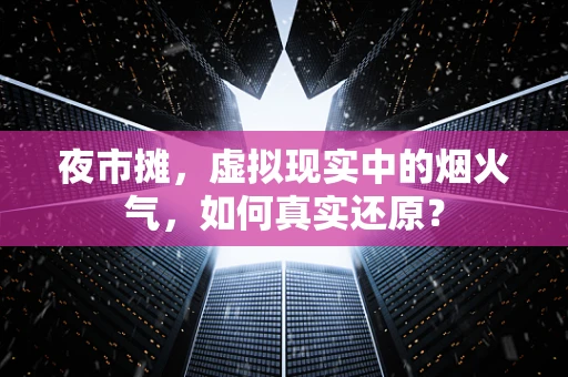 夜市摊，虚拟现实中的烟火气，如何真实还原？