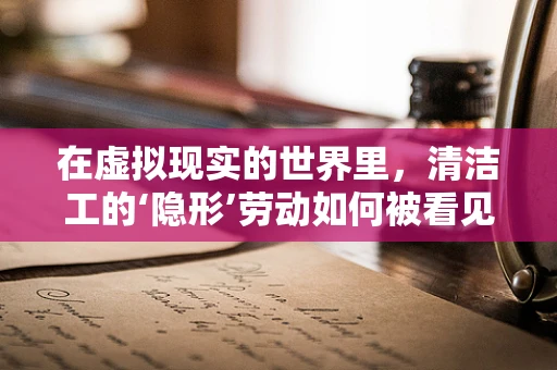 在虚拟现实的世界里，清洁工的‘隐形’劳动如何被看见？