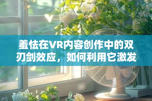 羞怯在VR内容创作中的双刃剑效应，如何利用它激发创意与共鸣？
