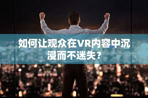 如何让观众在VR内容中沉浸而不迷失？